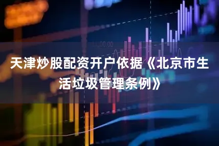 天津炒股配资开户依据《北京市生活垃圾管理条例》