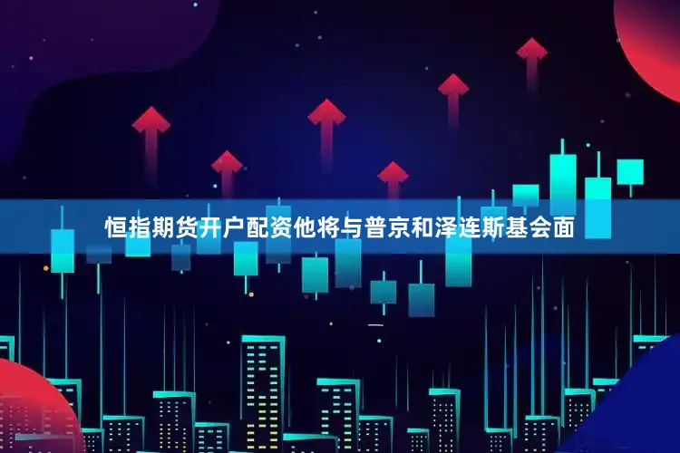 恒指期货开户配资他将与普京和泽连斯基会面