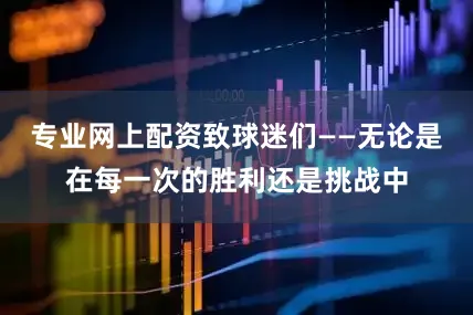 专业网上配资致球迷们——无论是在每一次的胜利还是挑战中