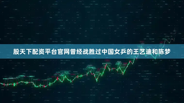 股天下配资平台官网曾经战胜过中国女乒的王艺迪和陈梦