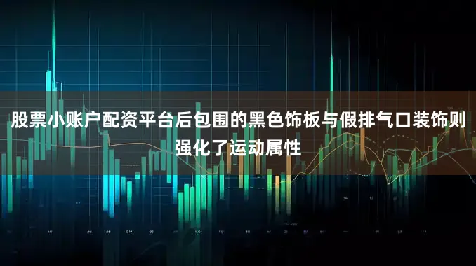 股票小账户配资平台后包围的黑色饰板与假排气口装饰则强化了运动属性