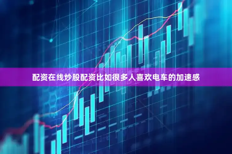 配资在线炒股配资比如很多人喜欢电车的加速感