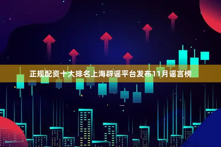 正规配资十大排名上海辟谣平台发布11月谣言榜