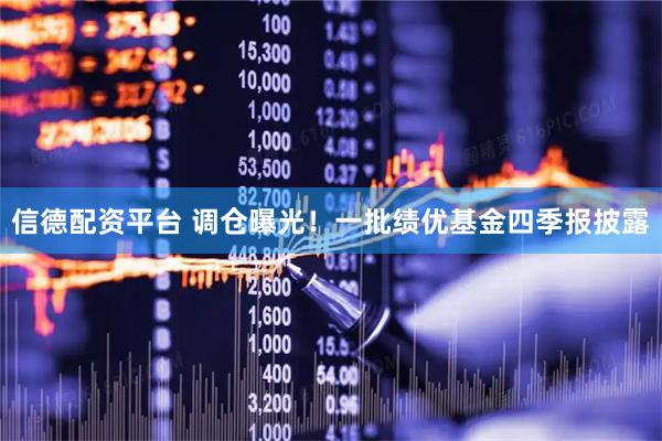 信德配资平台 调仓曝光！一批绩优基金四季报披露