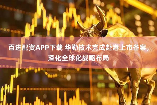 百进配资APP下载 华勤技术完成赴港上市备案，深化全球化战略布局