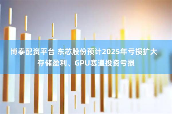博泰配资平台 东芯股份预计2025年亏损扩大   存储盈利、GPU赛道投资亏损