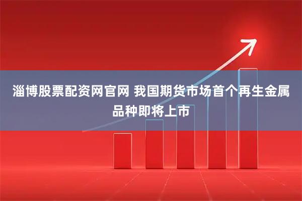 淄博股票配资网官网 我国期货市场首个再生金属品种即将上市