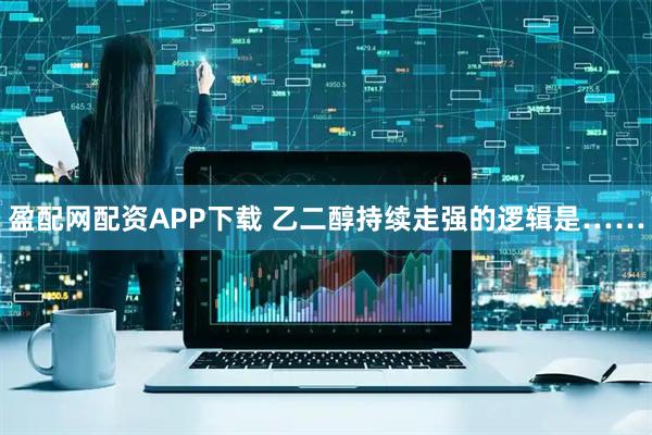 盈配网配资APP下载 乙二醇持续走强的逻辑是……