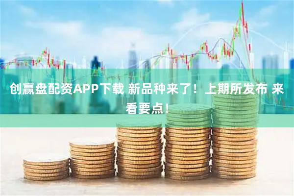 创赢盘配资APP下载 新品种来了！上期所发布 来看要点！
