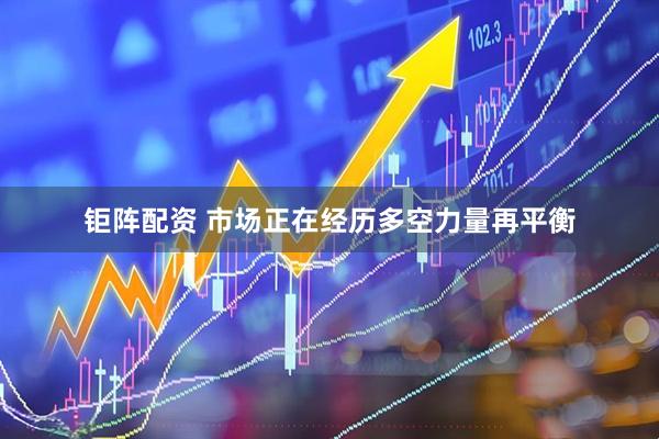 钜阵配资 市场正在经历多空力量再平衡