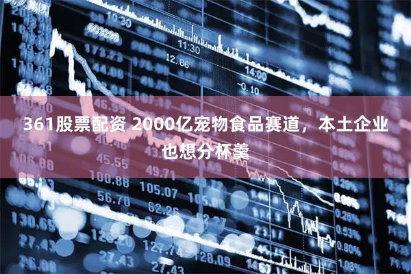 361股票配资 2000亿宠物食品赛道，本土企业也想分杯羹