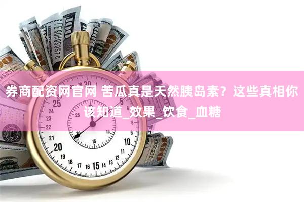 券商配资网官网 苦瓜真是天然胰岛素？这些真相你该知道_效果_饮食_血糖