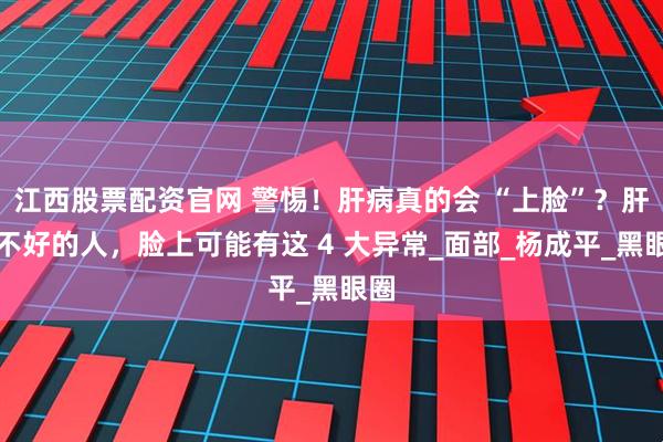 江西股票配资官网 警惕！肝病真的会 “上脸”？肝脏不好的人，脸上可能有这 4 大异常_面部_杨成平_黑眼圈