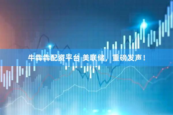 牛犇犇配资平台 美联储，重磅发声！