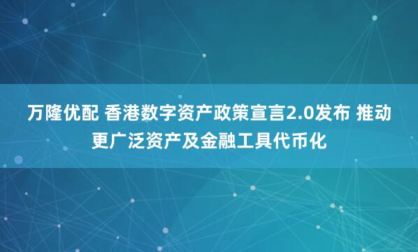 万隆优配 香港数字资产政策宣言2.0发布 推动更广泛资产及金融工具代币化