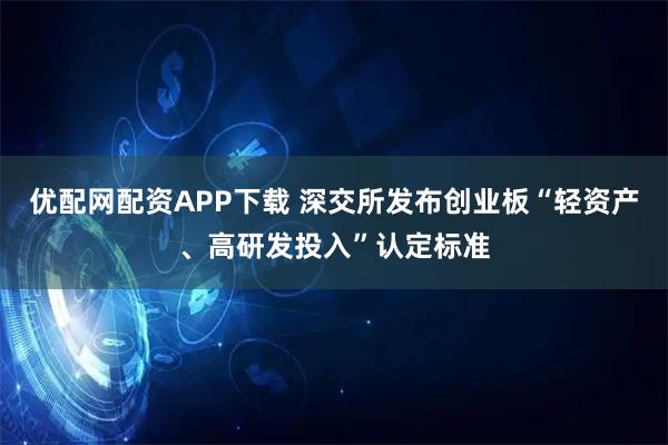 优配网配资APP下载 深交所发布创业板“轻资产、高研发投入”认定标准