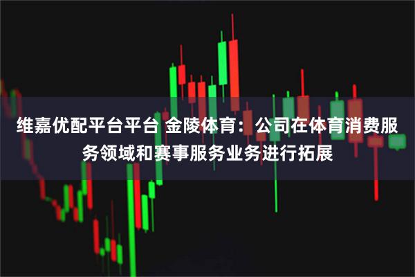 维嘉优配平台平台 金陵体育：公司在体育消费服务领域和赛事服务业务进行拓展