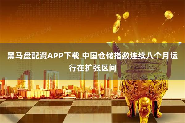 黑马盘配资APP下载 中国仓储指数连续八个月运行在扩张区间