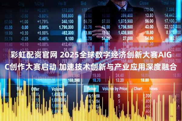 彩虹配资官网 2025全球数字经济创新大赛AIGC创作大赛启动 加速技术创新与产业应用深度融合