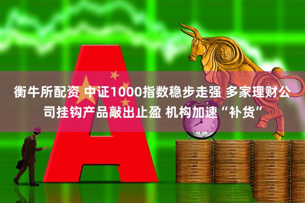 衡牛所配资 中证1000指数稳步走强 多家理财公司挂钩产品敲出止盈 机构加速“补货”