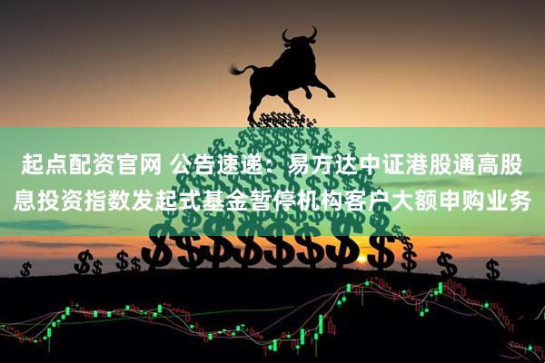 起点配资官网 公告速递：易方达中证港股通高股息投资指数发起式基金暂停机构客户大额申购业务