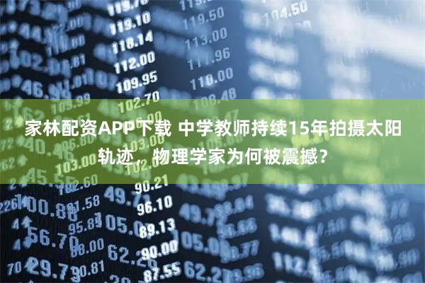 家林配资APP下载 中学教师持续15年拍摄太阳轨迹，物理学家为何被震撼？