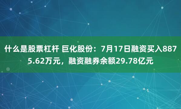 什么是股票杠杆 巨化股份：7月17日融资买入8875.62万元，融资融券余额29.78亿元