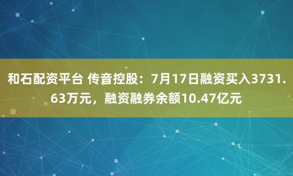 和石配资平台 传音控股：7月17日融资买入3731.63万元，融资融券余额10.47亿元