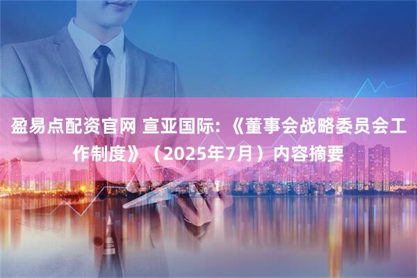 盈易点配资官网 宣亚国际: 《董事会战略委员会工作制度》（2025年7月）内容摘要