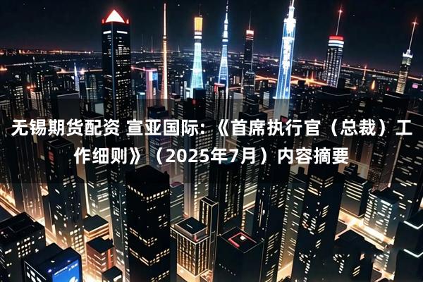 无锡期货配资 宣亚国际: 《首席执行官（总裁）工作细则》（2025年7月）内容摘要