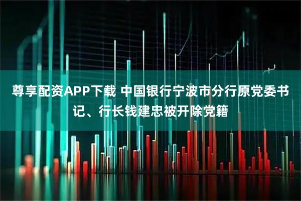 尊享配资APP下载 中国银行宁波市分行原党委书记、行长钱建忠被开除党籍