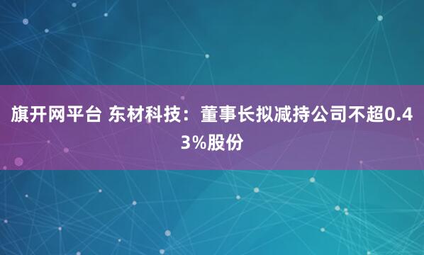 旗开网平台 东材科技：董事长拟减持公司不超0.43%股份