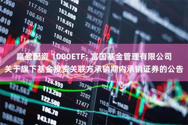 赢盈配资 1000ETF: 富国基金管理有限公司关于旗下基金投资关联方承销期内承销证券的公告