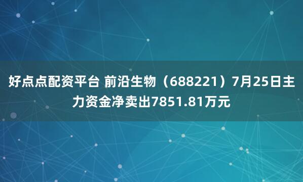 好点点配资平台 前沿生物（688221）7月25日主力资金净卖出7851.81万元