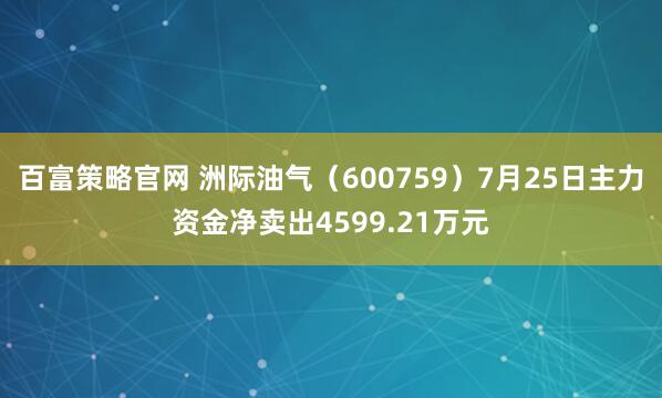 百富策略官网 洲际油气（600759）7月25日主力资金净卖出4599.21万元