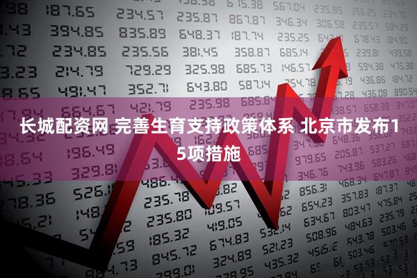 长城配资网 完善生育支持政策体系 北京市发布15项措施