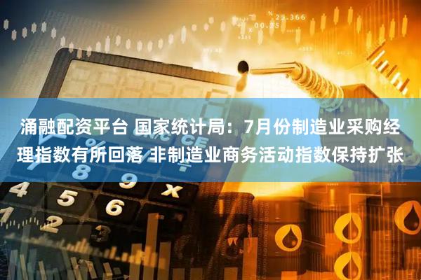 涌融配资平台 国家统计局：7月份制造业采购经理指数有所回落 非制造业商务活动指数保持扩张