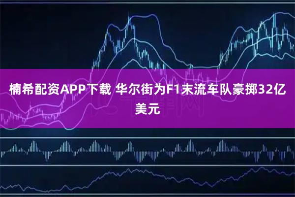 楠希配资APP下载 华尔街为F1末流车队豪掷32亿美元