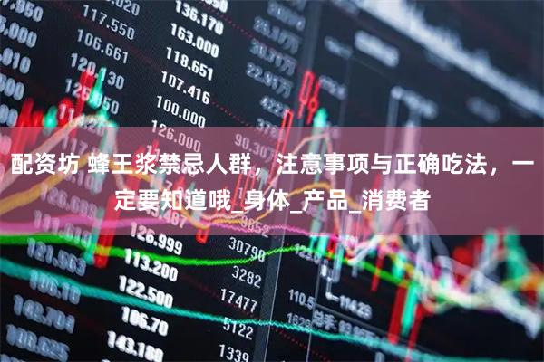 配资坊 蜂王浆禁忌人群，注意事项与正确吃法，一定要知道哦_身体_产品_消费者