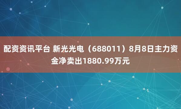 配资资讯平台 新光光电（688011）8月8日主力资金净卖出1880.99万元