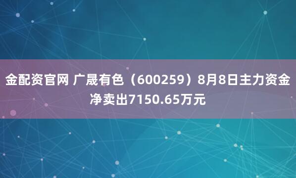 金配资官网 广晟有色（600259）8月8日主力资金净卖出7150.65万元