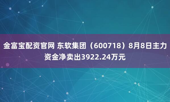 金富宝配资官网 东软集团（600718）8月8日主力资金净卖出3922.24万元