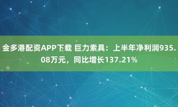 金多港配资APP下载 巨力索具：上半年净利润935.08万元，同比增长137.21%