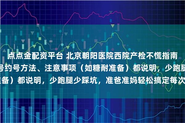 点点金配资平台 北京朝阳医院西院产检不慌指南！各孕周检查重点、挂号约号方法、注意事项（如糖耐准备）都说明，少跑腿少踩坑，准爸准妈轻松搞定每次产检～