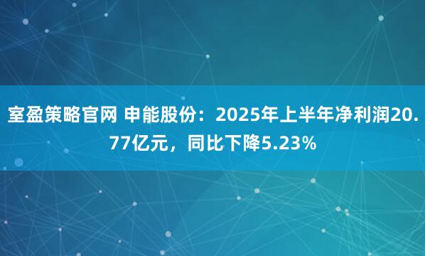 室盈策略官网 申能股份：2025年上半年净利润20.77亿元，同比下降5.23%