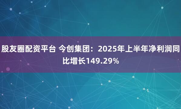 股友圈配资平台 今创集团：2025年上半年净利润同比增长149.29%