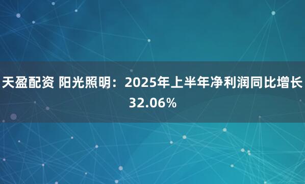 天盈配资 阳光照明：2025年上半年净利润同比增长32.06%