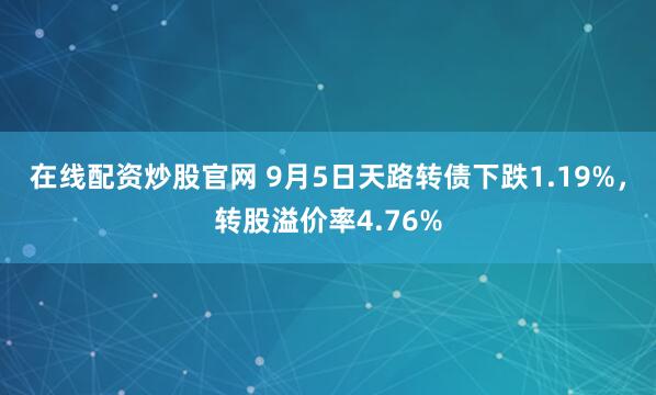 在线配资炒股官网 9月5日天路转债下跌1.19%，转股溢价率4.76%