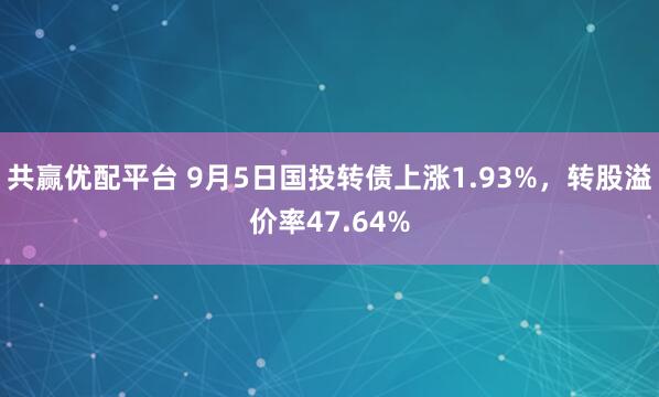 共赢优配平台 9月5日国投转债上涨1.93%，转股溢价率47.64%