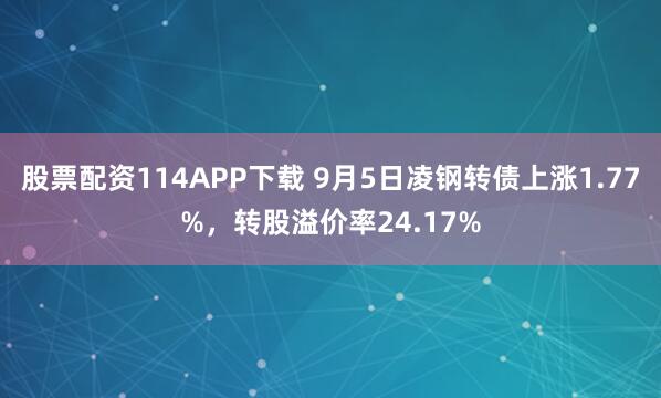 股票配资114APP下载 9月5日凌钢转债上涨1.77%，转股溢价率24.17%